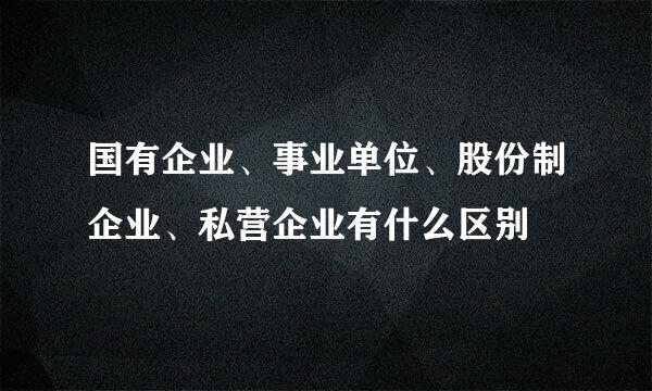 国有企业、事业单位、股份制企业、私营企业有什么区别