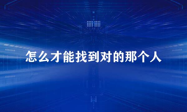 怎么才能找到对的那个人