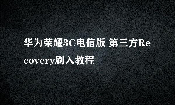 华为荣耀3C电信版 第三方Recovery刷入教程