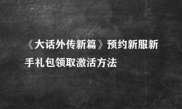 《大话外传新篇》预约新服新手礼包领取激活方法