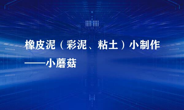 橡皮泥（彩泥、粘土）小制作——小蘑菇