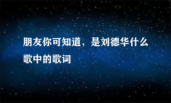 朋友你可知道，是刘德华什么歌中的歌词