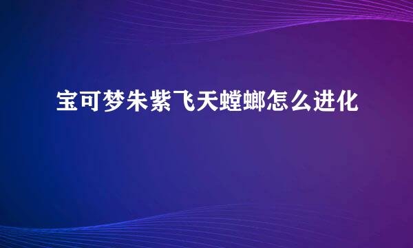 宝可梦朱紫飞天螳螂怎么进化