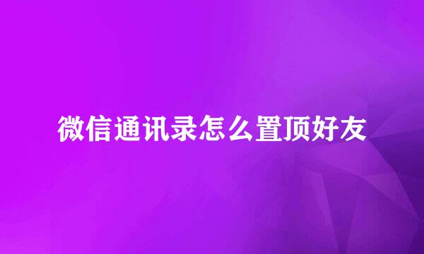 微信通讯录怎么置顶好友