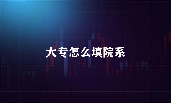 大专怎么填院系