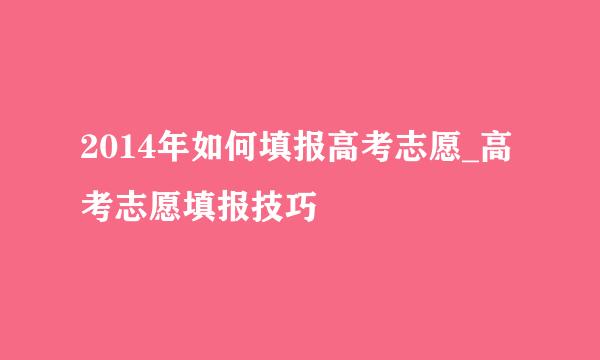 2014年如何填报高考志愿_高考志愿填报技巧