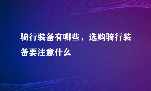 骑行装备有哪些，选购骑行装备要注意什么