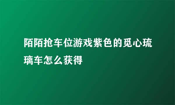 陌陌抢车位游戏紫色的觅心琉璃车怎么获得
