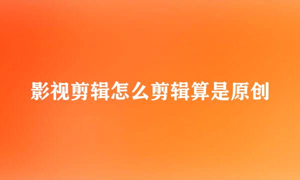 影视剪辑怎么剪辑算是原创