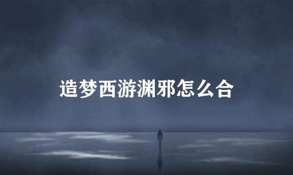 造梦西游渊邪怎么合
