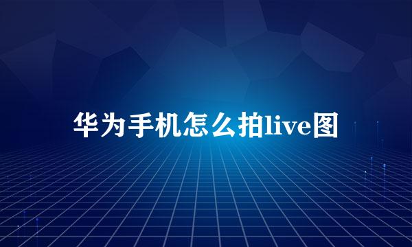 华为手机怎么拍live图
