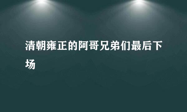 清朝雍正的阿哥兄弟们最后下场
