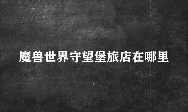 魔兽世界守望堡旅店在哪里