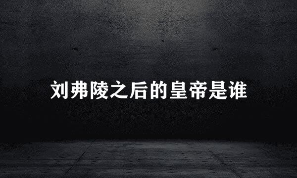 刘弗陵之后的皇帝是谁