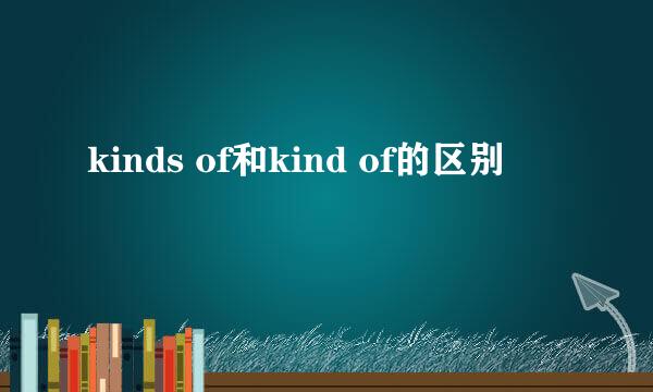 kinds of和kind of的区别