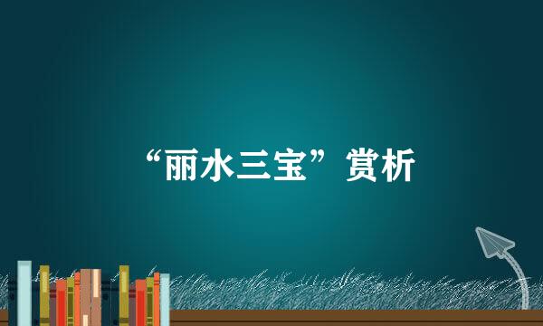 “丽水三宝”赏析