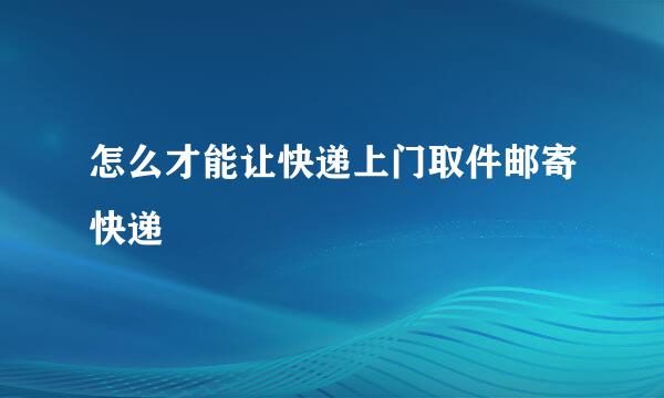 怎么才能让快递上门取件邮寄快递