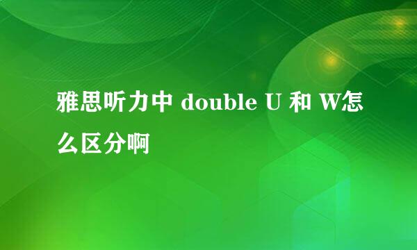 雅思听力中 double U 和 W怎么区分啊