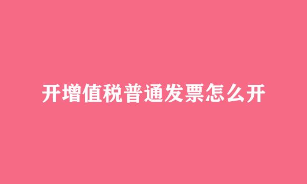 开增值税普通发票怎么开