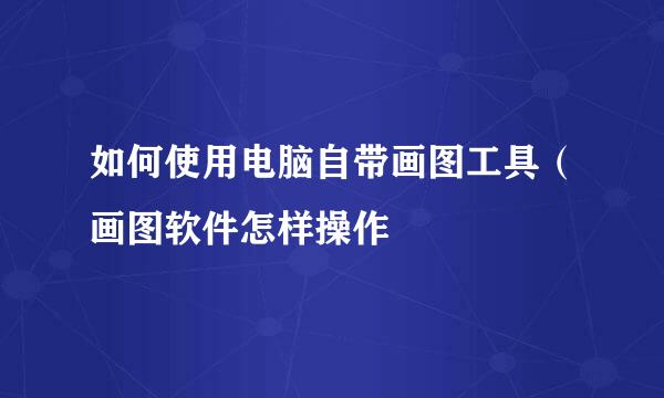 如何使用电脑自带画图工具（画图软件怎样操作