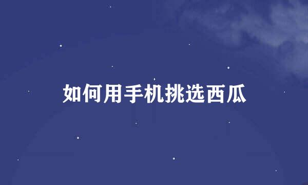 如何用手机挑选西瓜