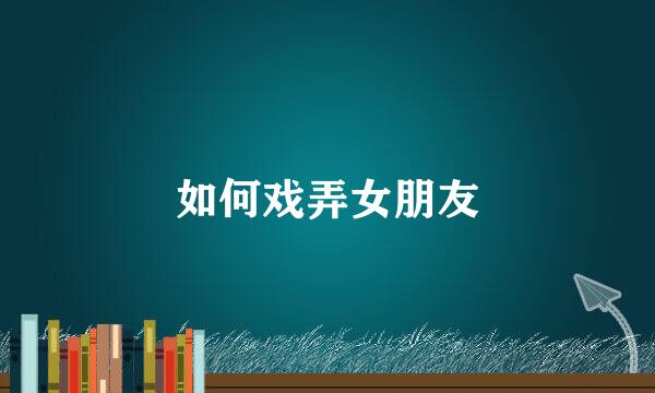 如何戏弄女朋友