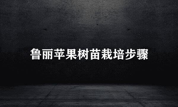 鲁丽苹果树苗栽培步骤