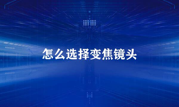 怎么选择变焦镜头