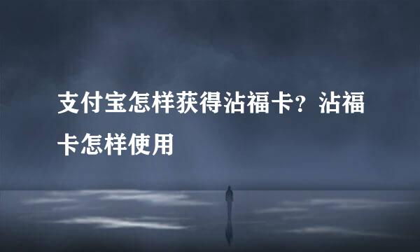 支付宝怎样获得沾福卡？沾福卡怎样使用