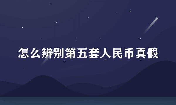 怎么辨别第五套人民币真假