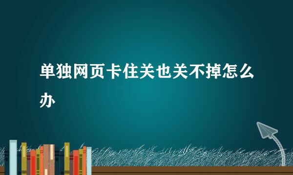 单独网页卡住关也关不掉怎么办
