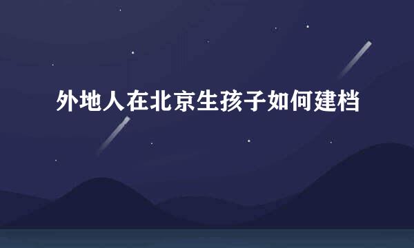 外地人在北京生孩子如何建档