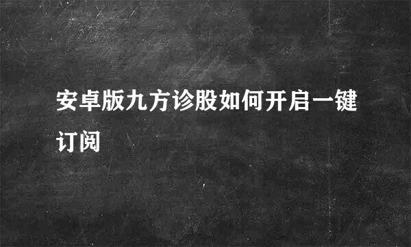 安卓版九方诊股如何开启一键订阅