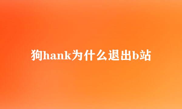 狗hank为什么退出b站