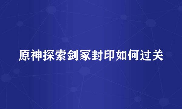 原神探索剑冢封印如何过关