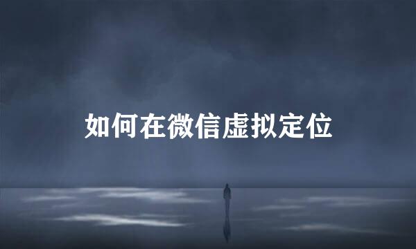 如何在微信虚拟定位