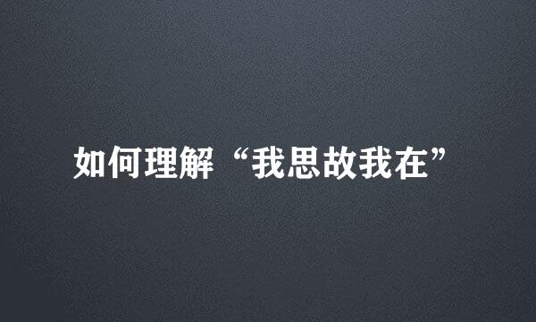如何理解“我思故我在”