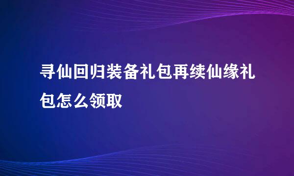 寻仙回归装备礼包再续仙缘礼包怎么领取