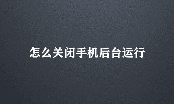 怎么关闭手机后台运行