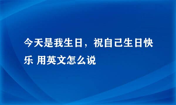 今天是我生日，祝自己生日快乐 用英文怎么说
