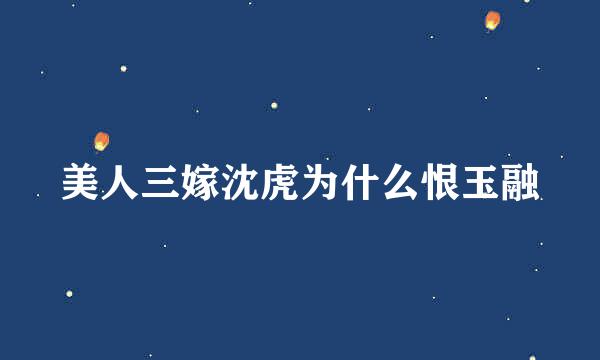 美人三嫁沈虎为什么恨玉融