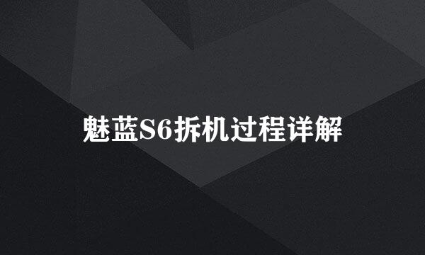魅蓝S6拆机过程详解