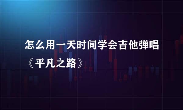 怎么用一天时间学会吉他弹唱《平凡之路》