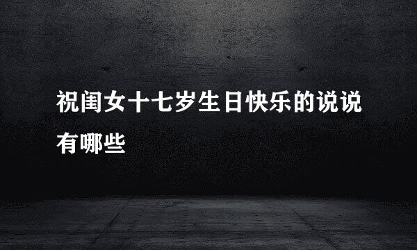 祝闺女十七岁生日快乐的说说有哪些