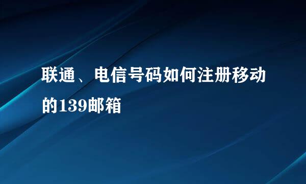 联通、电信号码如何注册移动的139邮箱