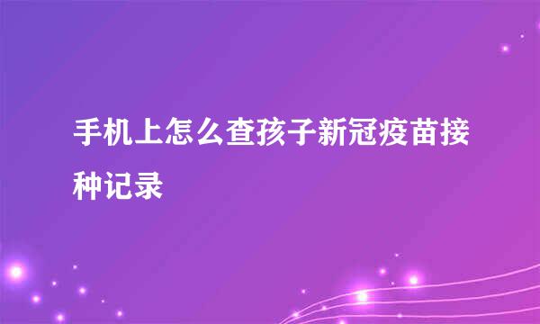 手机上怎么查孩子新冠疫苗接种记录