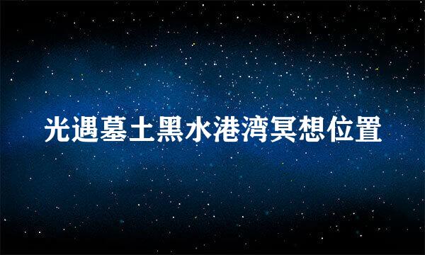 光遇墓土黑水港湾冥想位置