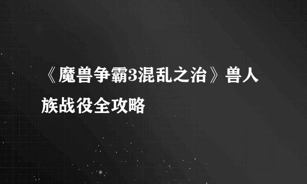 《魔兽争霸3混乱之治》兽人族战役全攻略