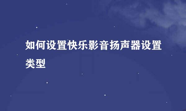 如何设置快乐影音扬声器设置类型