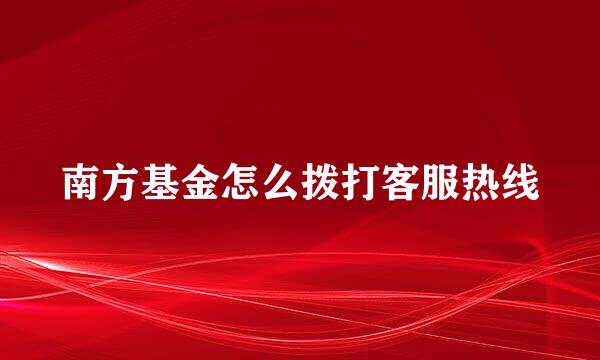 南方基金怎么拨打客服热线